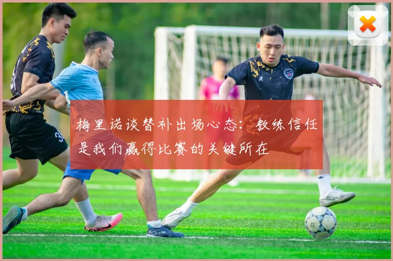 梅里诺谈替补出场心态：教练信任是我们赢得比赛的关键所在