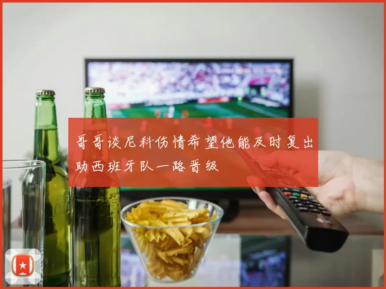 哥哥谈尼科伤情希望他能及时复出助西班牙队一路晋级