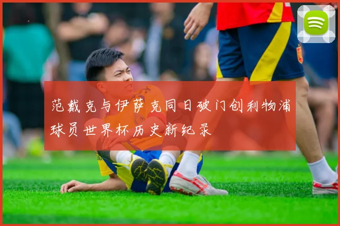 范戴克与伊萨克同日破门创利物浦球员世界杯历史新纪录
