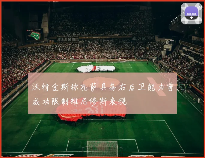 沃特金斯称孔萨具备右后卫能力曾成功限制维尼修斯表现