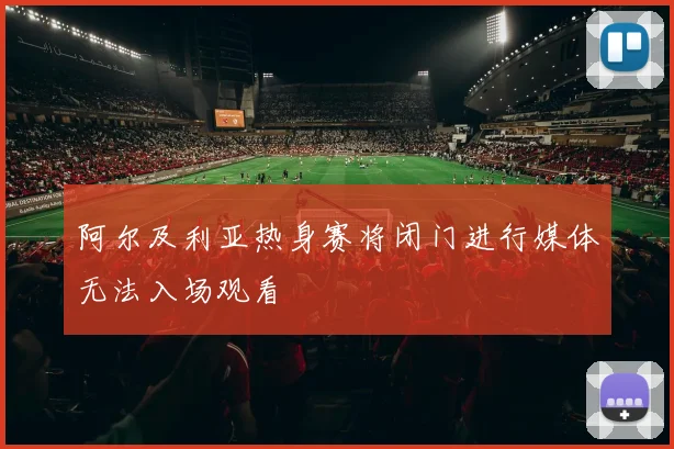 阿尔及利亚热身赛将闭门进行媒体无法入场观看