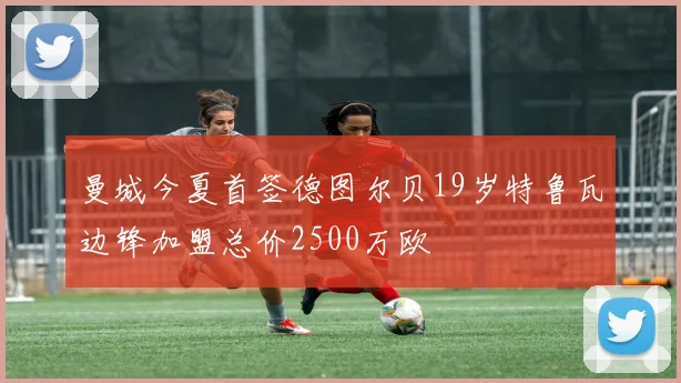 曼城今夏首签德图尔贝19岁特鲁瓦边锋加盟总价2500万欧