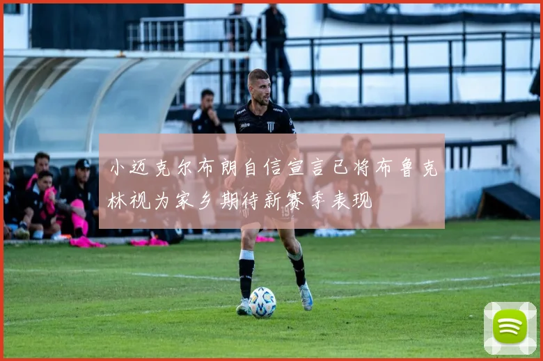 小迈克尔布朗自信宣言已将布鲁克林视为家乡期待新赛季表现