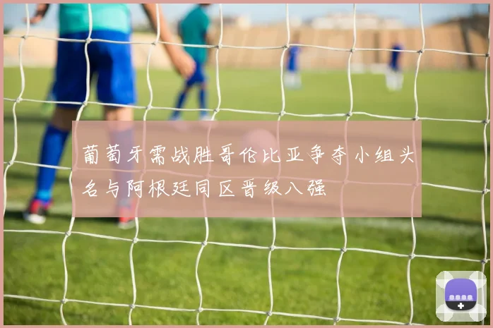 葡萄牙需战胜哥伦比亚争夺小组头名与阿根廷同区晋级八强