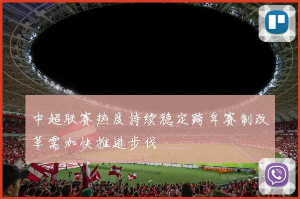 中超联赛热度持续稳定跨年赛制改革需加快推进步伐