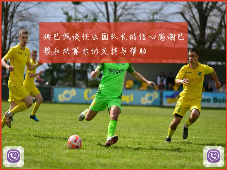 姆巴佩谈任法国队长的信心感谢巴黎和纳赛尔的支持与帮助