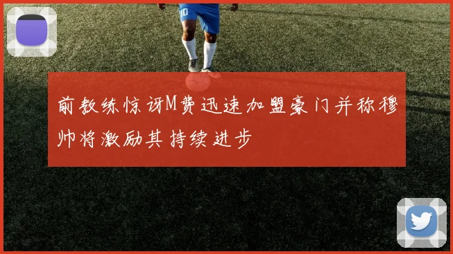 前教练惊讶M费迅速加盟豪门并称穆帅将激励其持续进步
