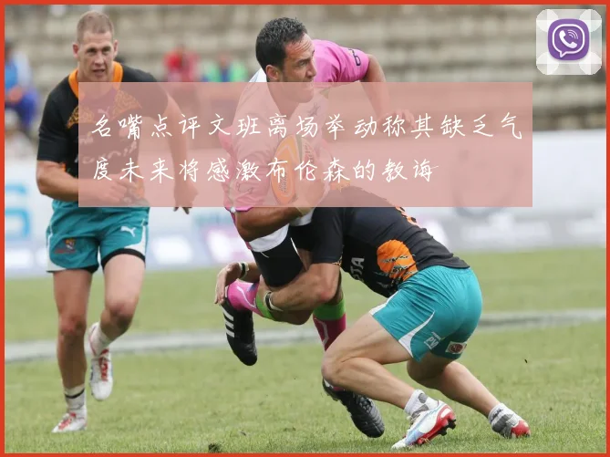 名嘴点评文班离场举动称其缺乏气度未来将感激布伦森的教诲