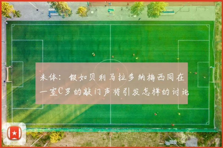米体：假如贝利马拉多纳梅西同在一室C罗的敲门声将引发怎样的讨论