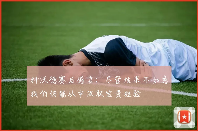 科沃德赛后感言：尽管结果不如意我们仍能从中汲取宝贵经验