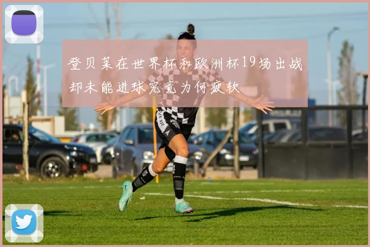 登贝莱在世界杯和欧洲杯19场出战却未能进球究竟为何疲软