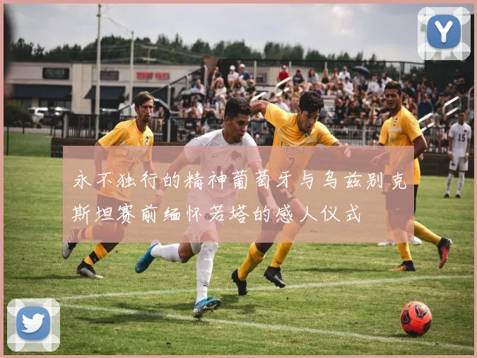 永不独行的精神葡萄牙与乌兹别克斯坦赛前缅怀若塔的感人仪式