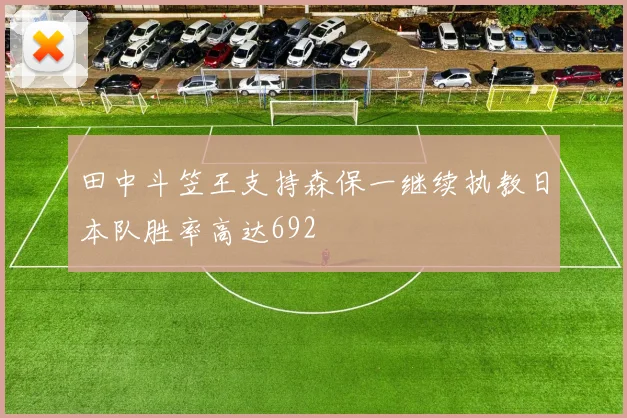 田中斗笠王支持森保一继续执教日本队胜率高达692