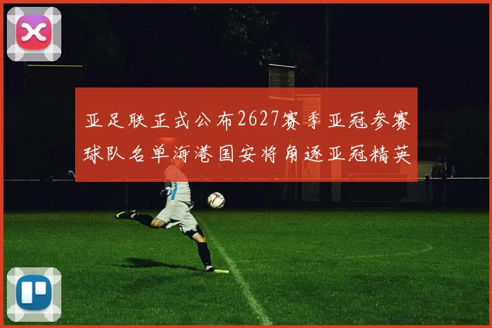 亚足联正式公布2627赛季亚冠参赛球队名单海港国安将角逐亚冠精英联赛